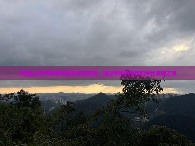 黄南出发贵州黄果树瀑布旅游攻略：探寻黄果树瀑布的贵州旅游之旅