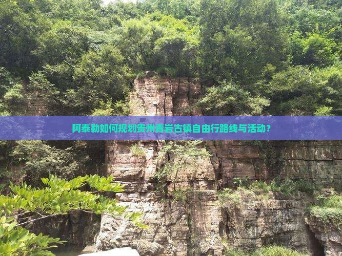 阿泰勒如何规划贵州青岩古镇自由行路线与活动? 阿泰勒如何规划贵州青岩古镇自由行路线与活动?