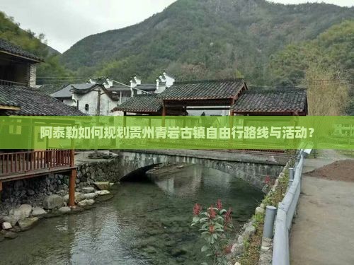 阿泰勒如何规划贵州青岩古镇自由行路线与活动? 阿泰勒如何规划贵州青岩古镇自由行路线与活动?