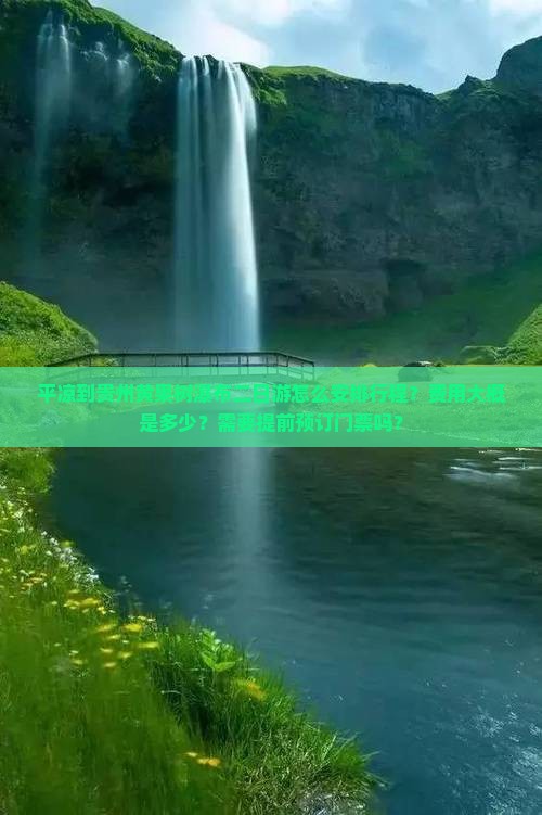 平凉到贵州黄果树瀑布二日游怎么安排行程？费用大概是多少？需要提前预订门票吗？