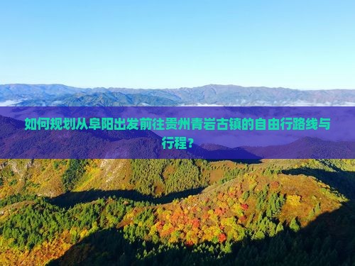 如何规划从阜阳出发前往贵州青岩古镇的自由行路线与行程？