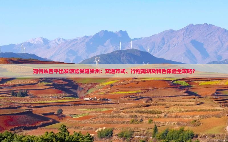 如何从四平出发游览贵阳贵州：交通方式、行程规划及特色体验全攻略？