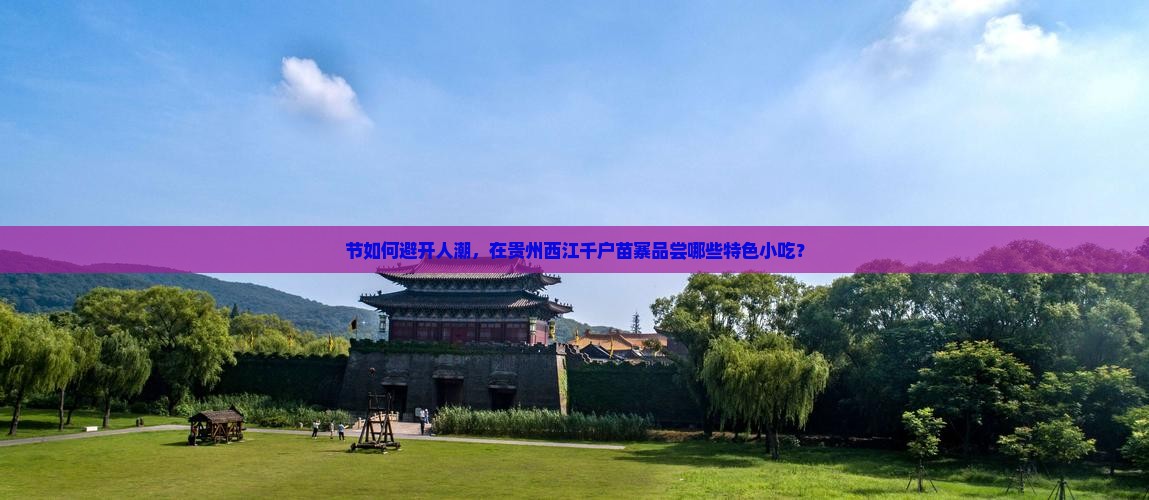 节如何避开人潮，在贵州西江千户苗寨品尝哪些特色小吃？