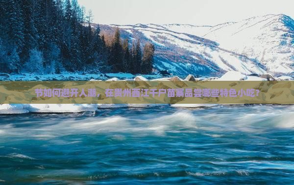 节如何避开人潮，在贵州西江千户苗寨品尝哪些特色小吃？