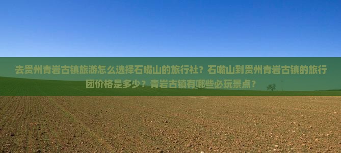 去贵州青岩古镇旅游怎么选择石嘴山的旅行社？石嘴山到贵州青岩古镇的旅行团价格是多少？青岩古镇有哪些必玩景点？