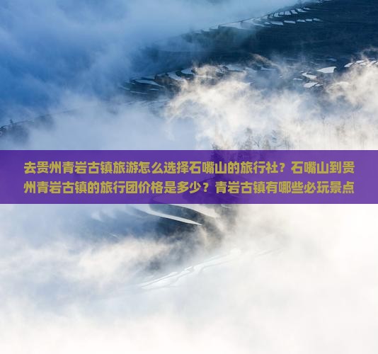 去贵州青岩古镇旅游怎么选择石嘴山的旅行社？石嘴山到贵州青岩古镇的旅行团价格是多少？青岩古镇有哪些必玩景点？