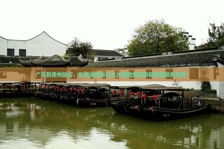 广元到贵州旅行，怎样选择旅行社才能避免陷阱和确保服务质量？