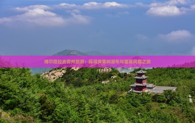 博尔塔拉去贵州旅游：探寻黄果树瀑布与苗寨风情之旅
