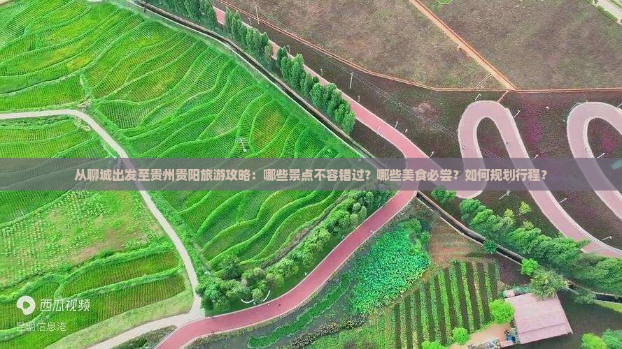 从聊城出发至贵州贵阳旅游攻略：哪些景点不容错过？哪些美食必尝？如何规划行程？