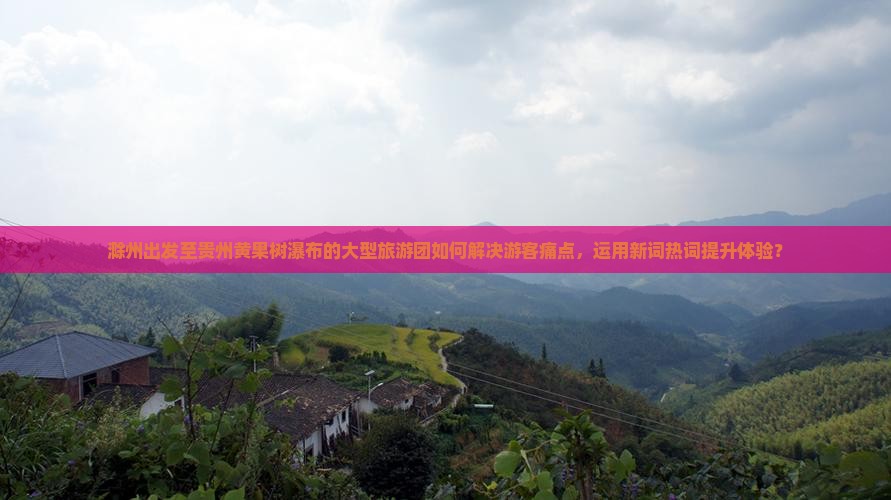 滁州出发至贵州黄果树瀑布的大型旅游团如何解决游客痛点，运用新词热词提升体验？