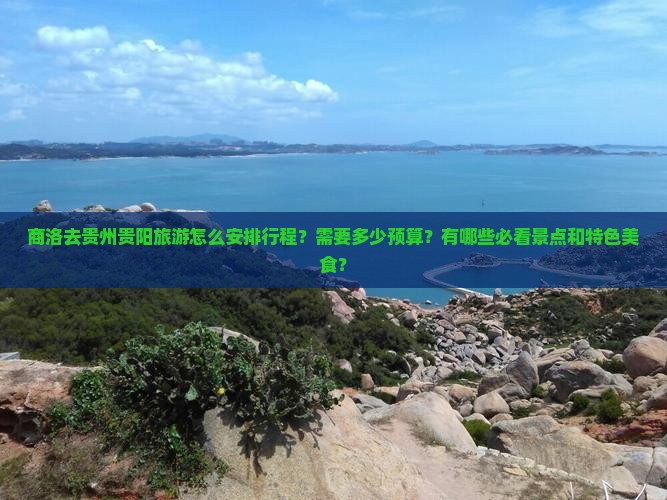 商洛去贵州贵阳旅游怎么安排行程？需要多少预算？有哪些必看景点和特色美食？