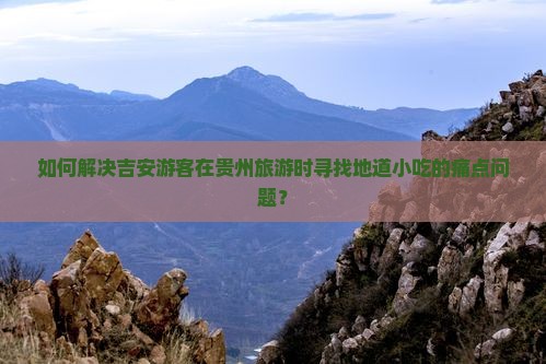 如何解决吉安游客在贵州旅游时寻找地道小吃的痛点问题？