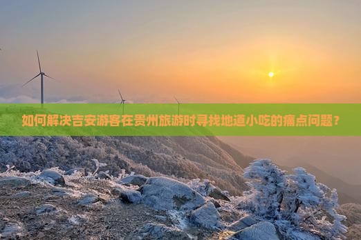 如何解决吉安游客在贵州旅游时寻找地道小吃的痛点问题？
