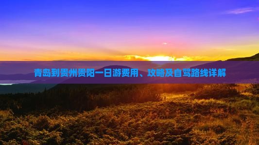 青岛到贵州贵阳一日游费用、攻略及自驾路线详解