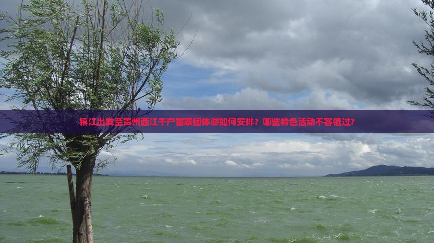 镇江出发至贵州西江千户苗寨团体游如何安排？哪些特色活动不容错过？