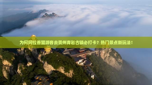 为何阿拉善盟游客去贵州青岩古镇必打卡？热门景点新玩法！