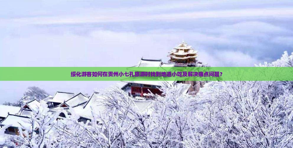 绥化游客如何在贵州小七孔旅游时找到地道小吃及解决痛点问题？