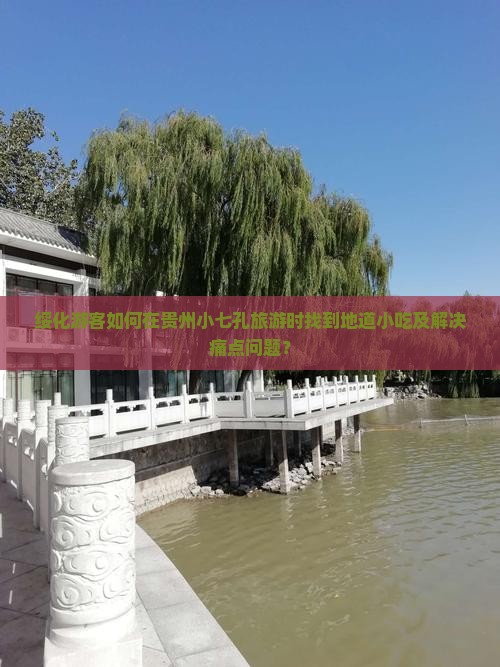 绥化游客如何在贵州小七孔旅游时找到地道小吃及解决痛点问题？