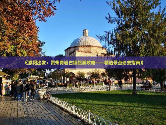 《濮阳出发：贵州青岩古镇旅游攻略——精选景点必去指南》