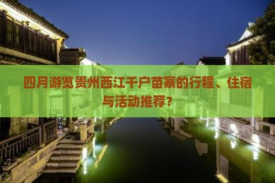 四月游览贵州西江千户苗寨的行程、住宿与活动推荐？