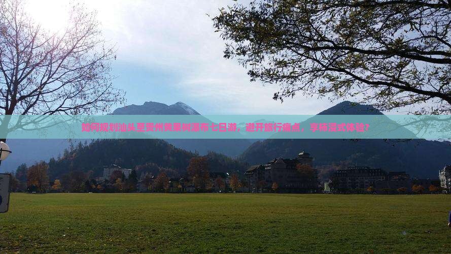如何规划汕头至贵州黄果树瀑布七日游，避开旅行痛点，享柿浸式体验？