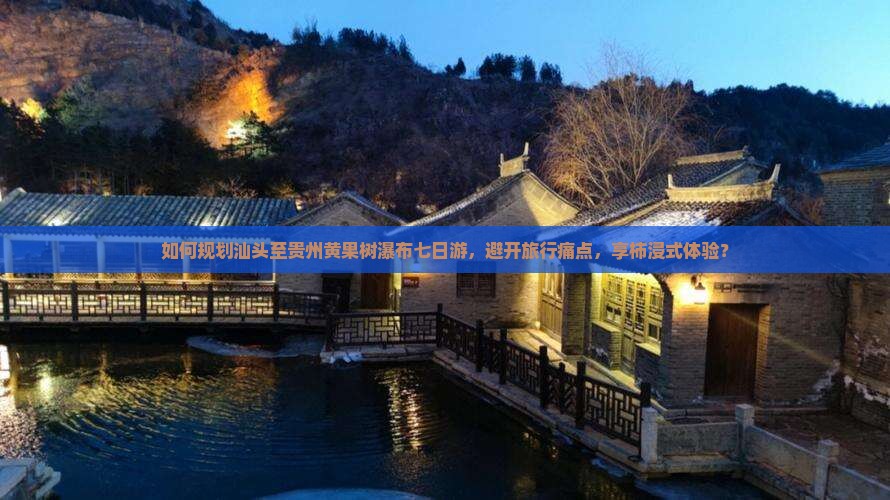 如何规划汕头至贵州黄果树瀑布七日游，避开旅行痛点，享柿浸式体验？