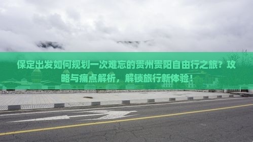 保定出发如何规划一次难忘的贵州贵阳自由行之旅？攻略与痛点解析，解锁旅行新体验！