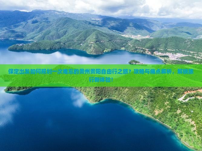 保定出发如何规划一次难忘的贵州贵阳自由行之旅？攻略与痛点解析，解锁旅行新体验！