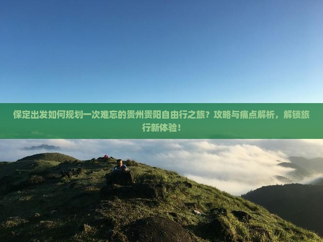 保定出发如何规划一次难忘的贵州贵阳自由行之旅？攻略与痛点解析，解锁旅行新体验！