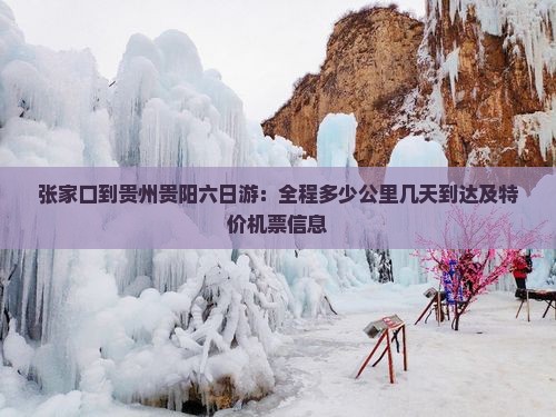 张家口到贵州贵阳六日游：全程多少公里几天到达及特价机票信息