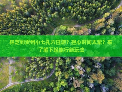 林芝到贵州小七孔六日游？担心时间太紧？来了解下轻旅行新玩法