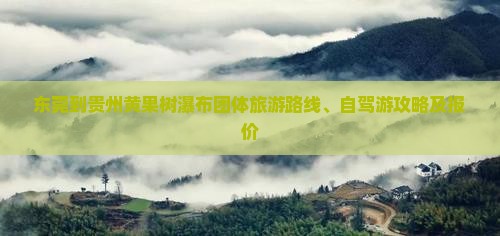 东莞到贵州黄果树瀑布团体旅游路线、自驾游攻略及报价