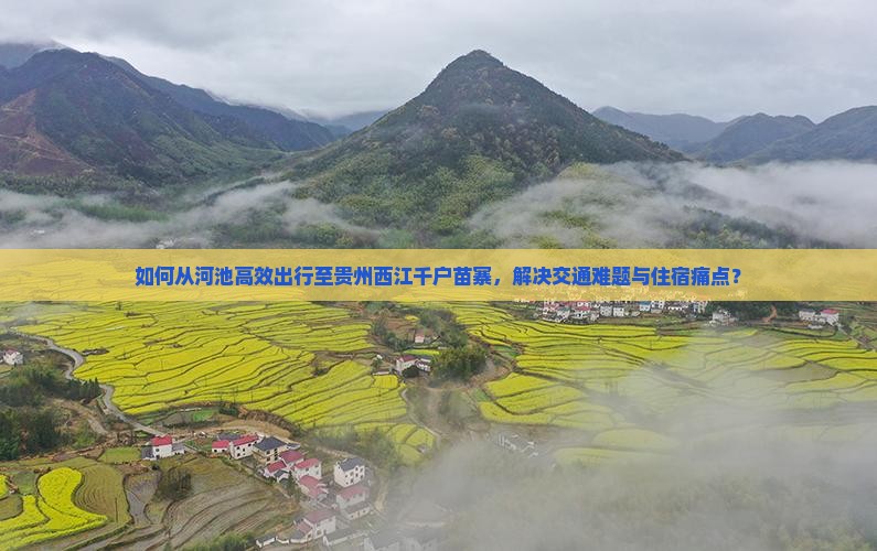 如何从河池高效出行至贵州西江千户苗寨，解决交通难题与住宿痛点？
