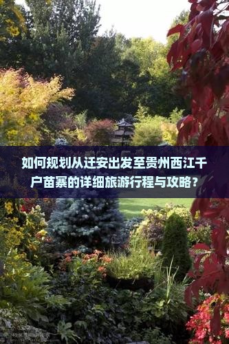 如何规划从迁安出发至贵州西江千户苗寨的详细旅游行程与攻略？