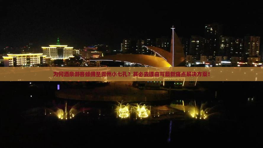 为何酒泉游客蜂拥至贵州小七孔？其必去理由与最新痛点解决方案！