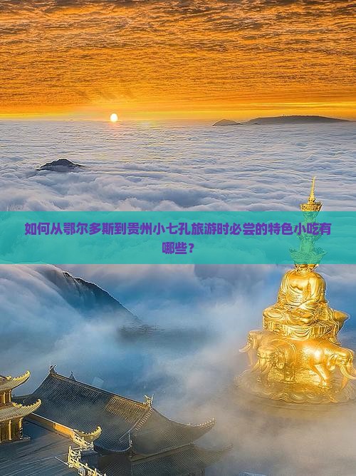 如何从鄂尔多斯到贵州小七孔旅游时必尝的特色小吃有哪些？