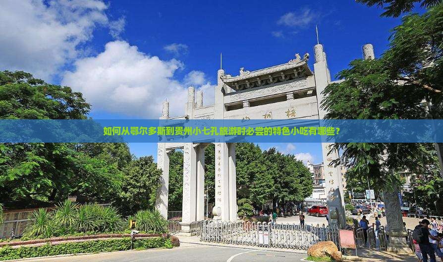 如何从鄂尔多斯到贵州小七孔旅游时必尝的特色小吃有哪些？