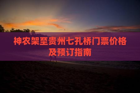 神农架至贵州七孔桥门票价格及预订指南