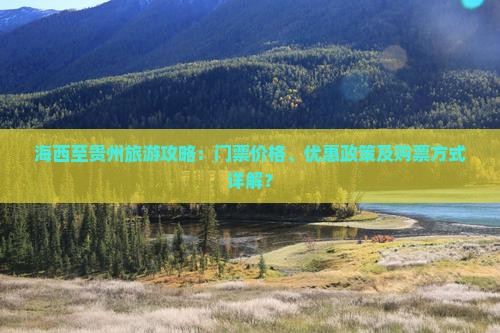 海西至贵州旅游攻略：门票价格、优惠政策及购票方式详解？