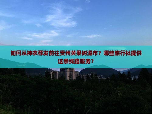 如何从神农荐发前往贵州黄果树瀑布？哪些旅行社提供这条线路服务？