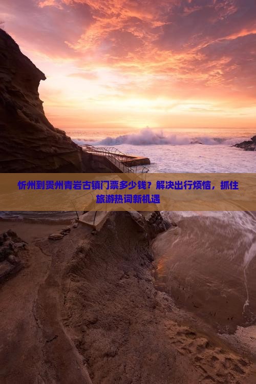 忻州到贵州青岩古镇门票多少钱？解决出行烦恼，抓住旅游热词新机遇
