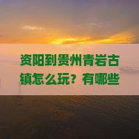 资阳到贵州青岩古镇怎么玩？有哪些必看景点和特色体验？