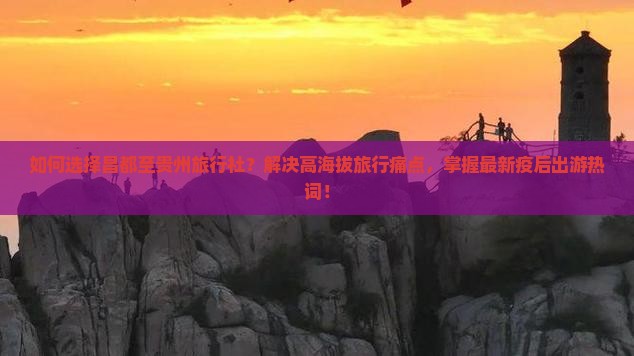 如何选择昌都至贵州旅行社？解决高海拔旅行痛点，掌握最新疫后出游热词！