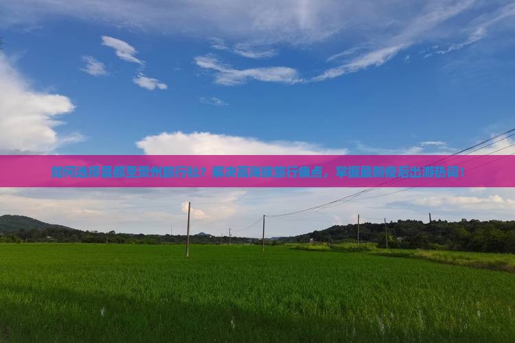 如何选择昌都至贵州旅行社？解决高海拔旅行痛点，掌握最新疫后出游热词！