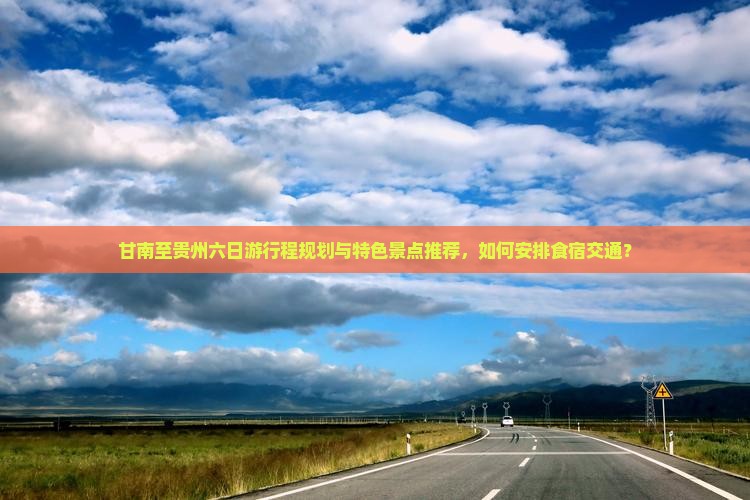 甘南至贵州六日游行程规划与特色景点推荐，如何安排食宿交通？