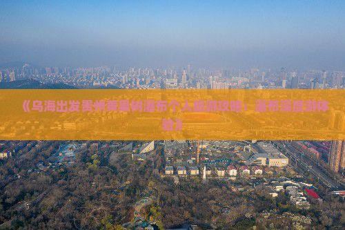 《乌海出发贵州黄果树瀑布个人旅游攻略：瀑布深度游体验》