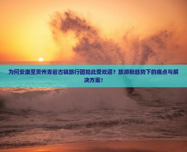 为何安康至贵州青岩古镇旅行团如此受欢迎？旅游新趋势下的痛点与解决方案！