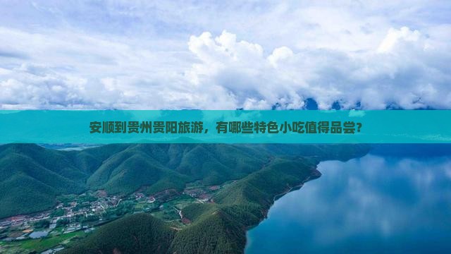 安顺到贵州贵阳旅游，有哪些特色小吃值得品尝？