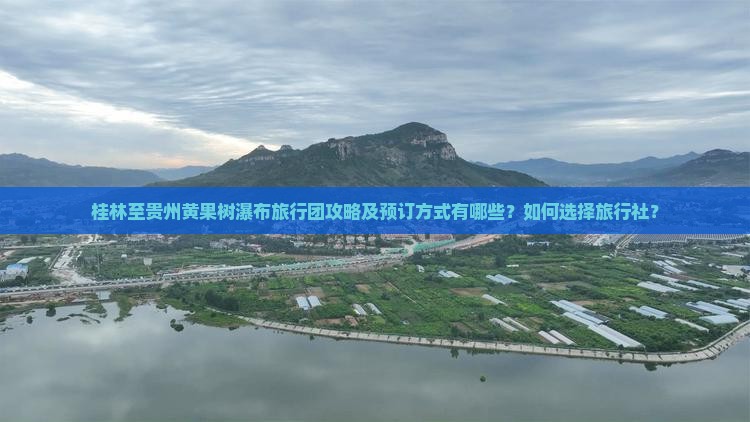 桂林至贵州黄果树瀑布旅行团攻略及预订方式有哪些？如何选择旅行社？