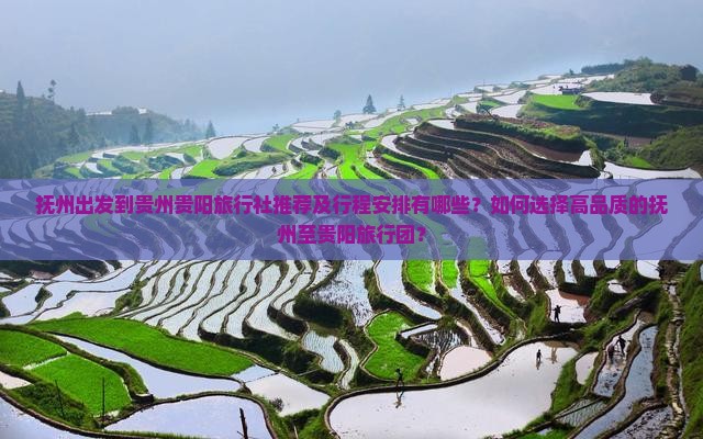 抚州出发到贵州贵阳旅行社推荐及行程安排有哪些？如何选择高品质的抚州至贵阳旅行团？